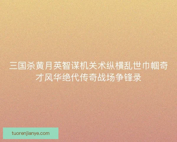 三国杀黄月英智谋机关术纵横乱世巾帼奇才风华绝代传奇战场争锋录