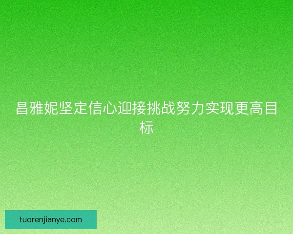 昌雅妮坚定信心迎接挑战努力实现更高目标