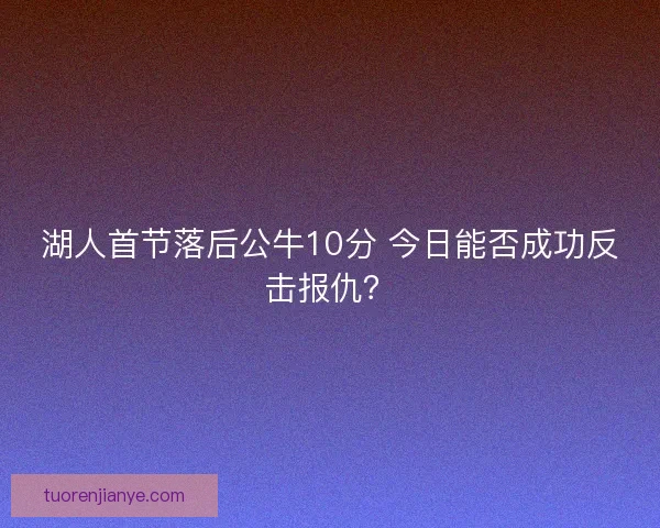 湖人首节落后公牛10分 今日能否成功反击报仇？