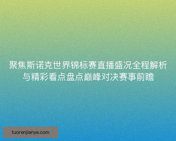 聚焦斯诺克世界锦标赛直播盛况全程解析与精彩看点盘点巅峰对决赛事前瞻