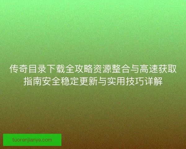 传奇目录下载全攻略资源整合与高速获取指南安全稳定更新与实用技巧详解